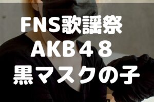 FNS歌謡祭　AKB48　黒マスク　黒マスクの子　理由