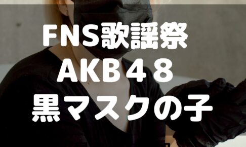 FNS歌謡祭　AKB48　黒マスク　黒マスクの子　理由