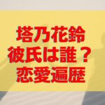 塔乃花鈴の彼氏は誰？元カレや過去の恋愛遍歴が気になる！