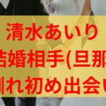 清水あいり結婚相手(旦那)は誰？馴れ初めや出会いも気になる！