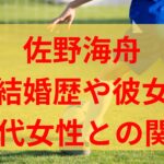 佐野海舟は彼女や結婚はしている？30代女性との関係は？