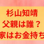 杉山知靖　父親　母親　実家　お金持ち　母子家庭